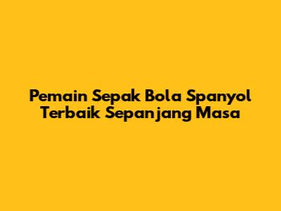 **Pemain Sepak Bola Spanyol Terbaik Sepanjang Masa**