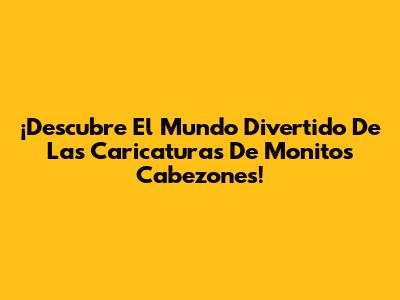 ¡Descubre El Mundo Divertido De Las Caricaturas De Monitos Cabezones!