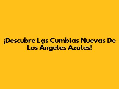 ¡Descubre Las Cumbias Nuevas De Los Ángeles Azules!