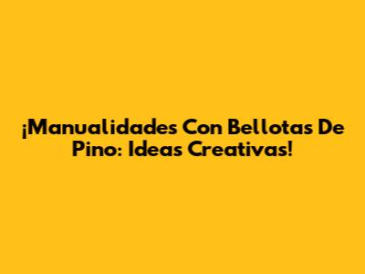 ¡Manualidades Con Bellotas De Pino: Ideas Creativas!