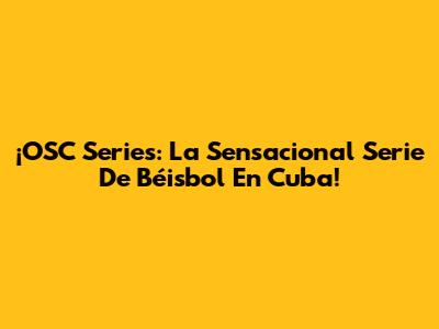 ¡OSC Series: La Sensacional Serie De Béisbol En Cuba!