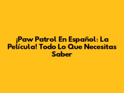 ¡Paw Patrol En Español: La Película! Todo Lo Que Necesitas Saber