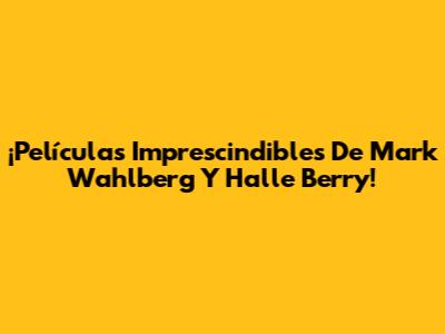 ¡Películas Imprescindibles De Mark Wahlberg Y Halle Berry!