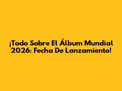 ¡Todo Sobre El Álbum Mundial 2026: Fecha De Lanzamiento!