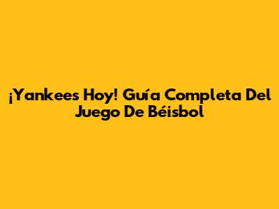 ¡Yankees Hoy! Guía Completa Del Juego De Béisbol