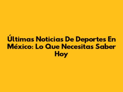 Últimas Noticias De Deportes En México: Lo Que Necesitas Saber Hoy