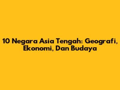 10 Negara Asia Tengah: Geografi, Ekonomi, Dan Budaya