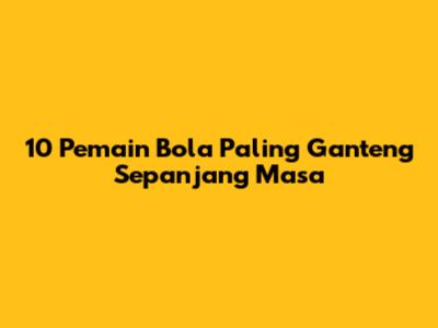 10 Pemain Bola Paling Ganteng Sepanjang Masa