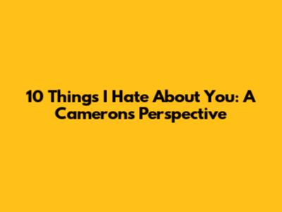 10 Things I Hate About You: A Cameron's Perspective
