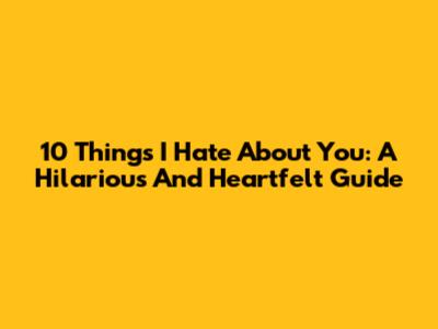 10 Things I Hate About You: A Hilarious And Heartfelt Guide