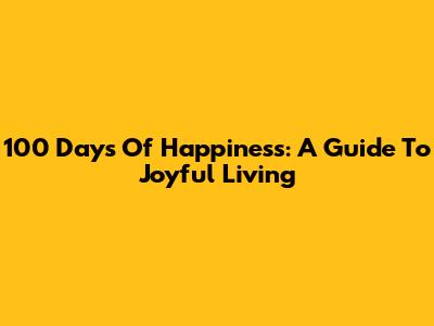 100 Days Of Happiness: A Guide To Joyful Living