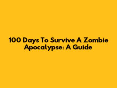 100 Days To Survive A Zombie Apocalypse: A Guide