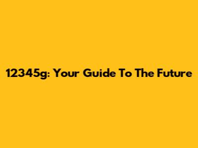 12345g: Your Guide To The Future