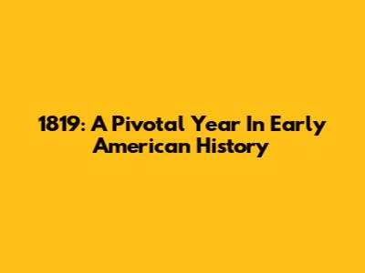 1819: A Pivotal Year In Early American History