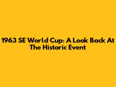 1963 SE World Cup: A Look Back At The Historic Event