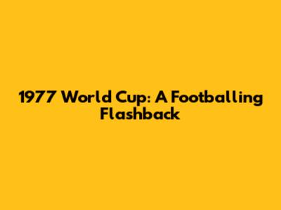 1977 World Cup: A Footballing Flashback
