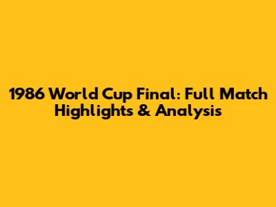 1986 World Cup Final: Full Match Highlights & Analysis