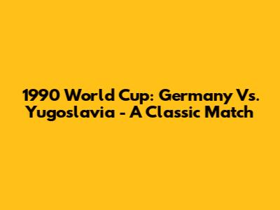 1990 World Cup: Germany Vs. Yugoslavia - A Classic Match