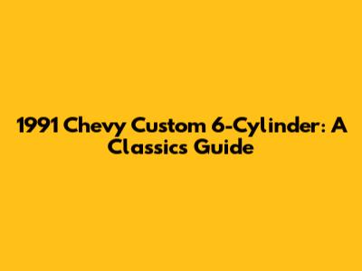 1991 Chevy Custom 6-Cylinder: A Classic's Guide