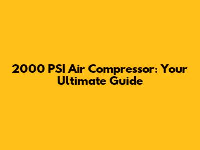 2000 PSI Air Compressor: Your Ultimate Guide