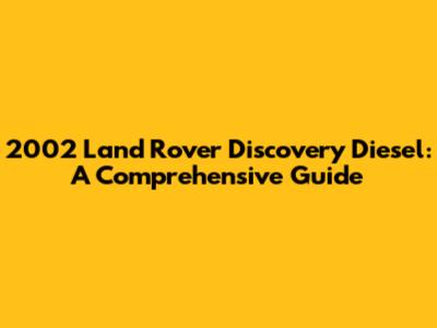 2002 Land Rover Discovery Diesel: A Comprehensive Guide