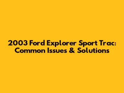 2003 Ford Explorer Sport Trac: Common Issues & Solutions