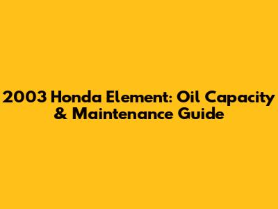 2003 Honda Element: Oil Capacity & Maintenance Guide