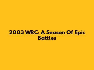 2003 WRC: A Season Of Epic Battles