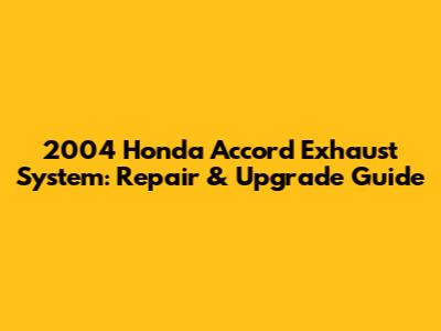 2004 Honda Accord Exhaust System: Repair & Upgrade Guide