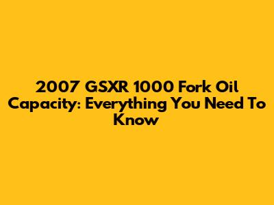 2007 GSXR 1000 Fork Oil Capacity: Everything You Need To Know