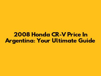 2008 Honda CR-V Price In Argentina: Your Ultimate Guide