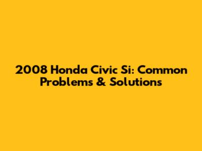 2008 Honda Civic Si: Common Problems & Solutions