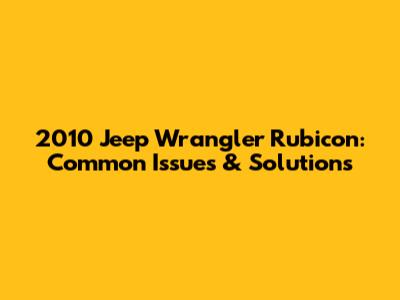 2010 Jeep Wrangler Rubicon: Common Issues & Solutions