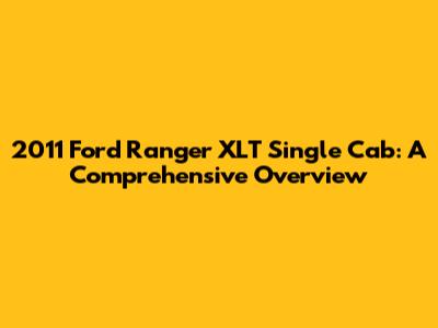 2011 Ford Ranger XLT Single Cab: A Comprehensive Overview