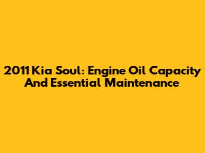 2011 Kia Soul: Engine Oil Capacity And Essential Maintenance