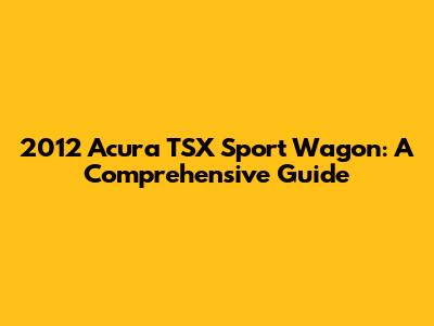 2012 Acura TSX Sport Wagon: A Comprehensive Guide
