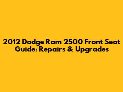 2012 Dodge Ram 2500 Front Seat Guide: Repairs & Upgrades