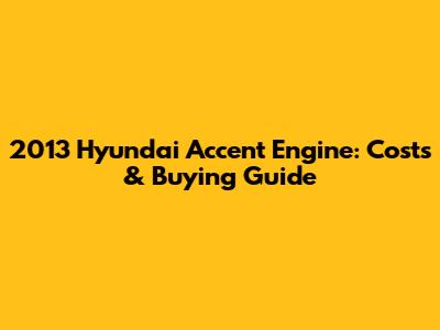 2013 Hyundai Accent Engine: Costs & Buying Guide