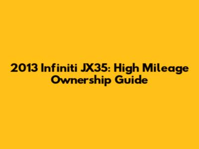 2013 Infiniti JX35: High Mileage Ownership Guide
