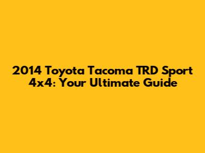 2014 Toyota Tacoma TRD Sport 4x4: Your Ultimate Guide