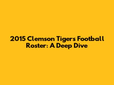 2015 Clemson Tigers Football Roster: A Deep Dive