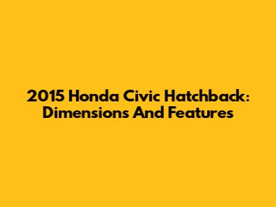 2015 Honda Civic Hatchback: Dimensions And Features