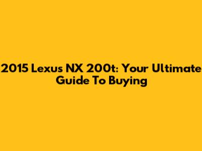 2015 Lexus NX 200t: Your Ultimate Guide To Buying