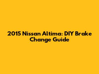 2015 Nissan Altima: DIY Brake Change Guide