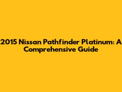 2015 Nissan Pathfinder Platinum: A Comprehensive Guide