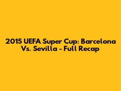 2015 UEFA Super Cup: Barcelona Vs. Sevilla - Full Recap