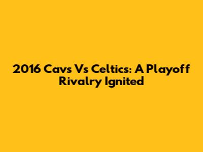 2016 Cavs Vs Celtics: A Playoff Rivalry Ignited
