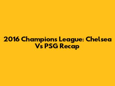 2016 Champions League: Chelsea Vs PSG Recap