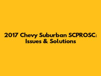 2017 Chevy Suburban SCPROSC: Issues & Solutions