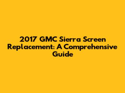 2017 GMC Sierra Screen Replacement: A Comprehensive Guide